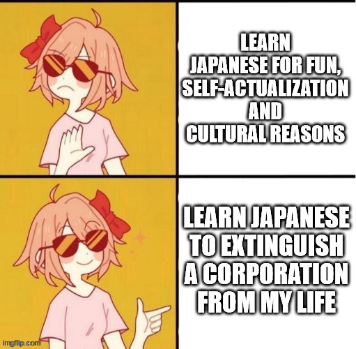 a meme. a pink haired girl holds her hand up dismissively to the words "learn japanese for fun, self-actualization and cultural reasons". in the next panel she is pointing enthusiastically at the words "learn japanese to extinguish a corporation from my life" a meme. a pink haired girl holds her hand up dismissively to the words "learn japanese for fun, self-actualization and cultural reasons". in the next panel she is pointing enthusiastically at the words "learn japanese to extinguish a corporation from my life"